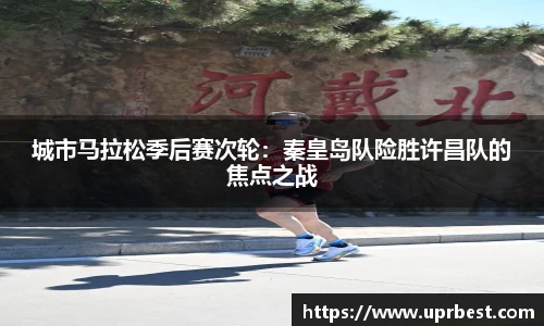 城市马拉松季后赛次轮：秦皇岛队险胜许昌队的焦点之战