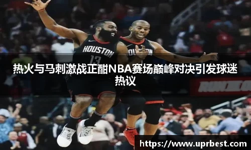 热火与马刺激战正酣NBA赛场巅峰对决引发球迷热议